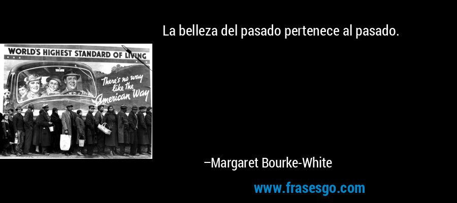 La belleza del pasado pertenece al pasado. – Margaret Bourke-White