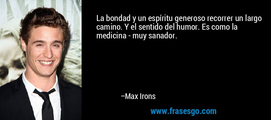 La bondad y un espíritu generoso recorrer un largo camino. Y el sentido del humor. Es como la medicina - muy sanador. – Max Irons