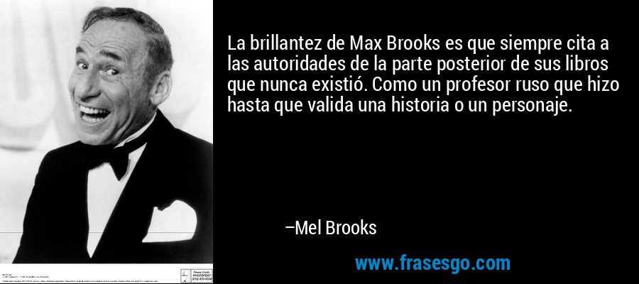 La brillantez de Max Brooks es que siempre cita a las autoridades de la parte posterior de sus libros que nunca existió. Como un profesor ruso que hizo hasta que valida una historia o un personaje. – Mel Brooks