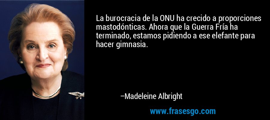La burocracia de la ONU ha crecido a proporciones mastodónticas. Ahora que la Guerra Fría ha terminado, estamos pidiendo a ese elefante para hacer gimnasia. – Madeleine Albright