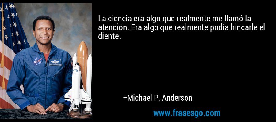 La ciencia era algo que realmente me llamó la atención. Era algo que realmente podía hincarle el diente. – Michael P. Anderson