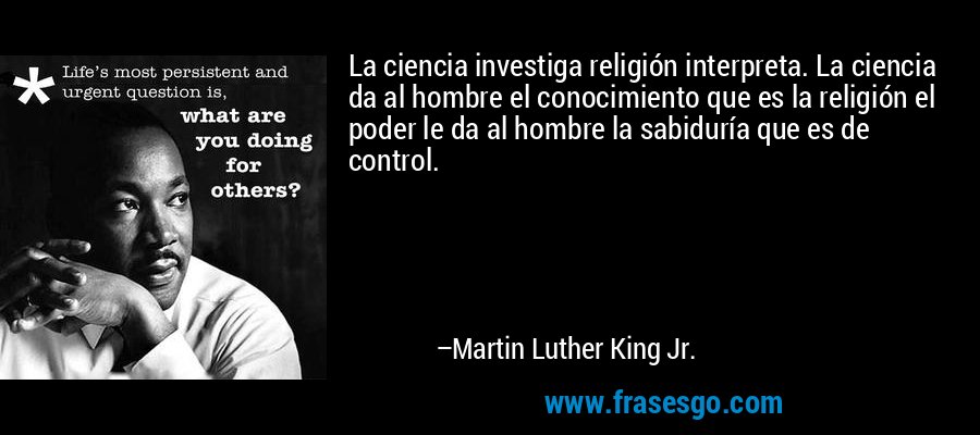 La ciencia investiga religión interpreta. La ciencia da al hombre el conocimiento que es la religión el poder le da al hombre la sabiduría que es de control. – Martin Luther King Jr.