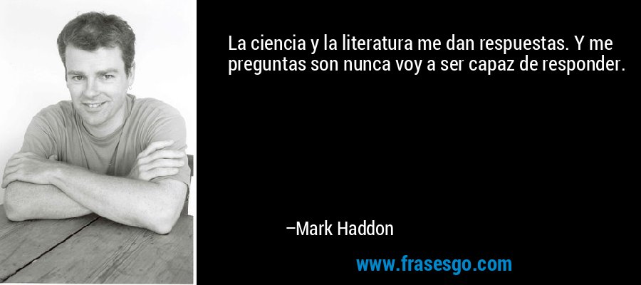 La ciencia y la literatura me dan respuestas. Y me preguntas son nunca voy a ser capaz de responder. – Mark Haddon