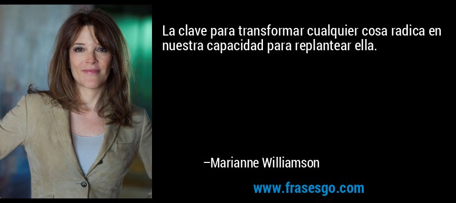 La clave para transformar cualquier cosa radica en nuestra capacidad para replantear ella. – Marianne Williamson
