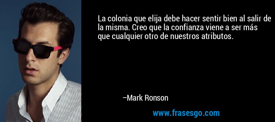 La colonia que elija debe hacer sentir bien al salir de la misma. Creo que la confianza viene a ser más que cualquier otro de nuestros atributos. – Mark Ronson