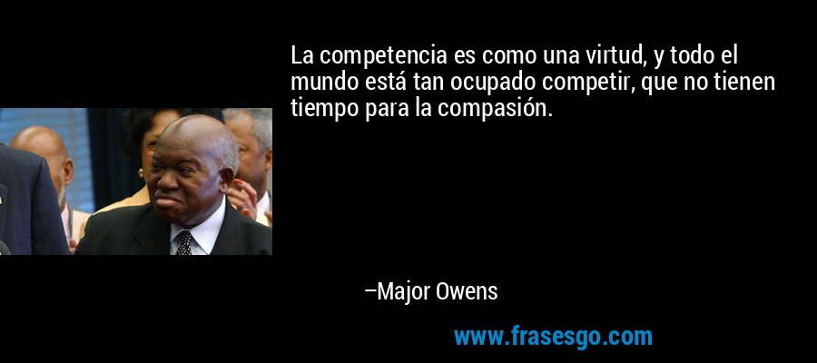 La competencia es como una virtud, y todo el mundo está tan ocupado competir, que no tienen tiempo para la compasión. – Major Owens