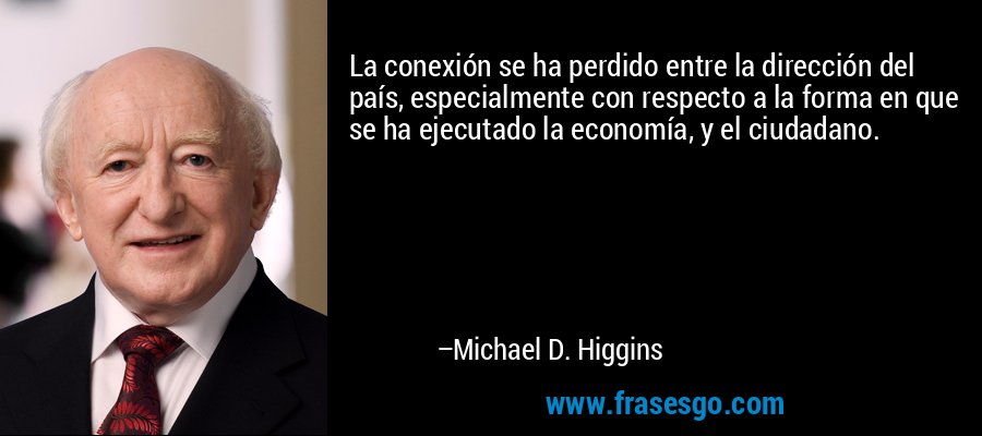 La conexión se ha perdido entre la dirección del país, especialmente con respecto a la forma en que se ha ejecutado la economía, y el ciudadano. – Michael D. Higgins