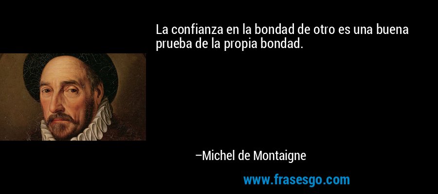 La confianza en la bondad de otro es una buena prueba de la propia bondad. – Michel de Montaigne