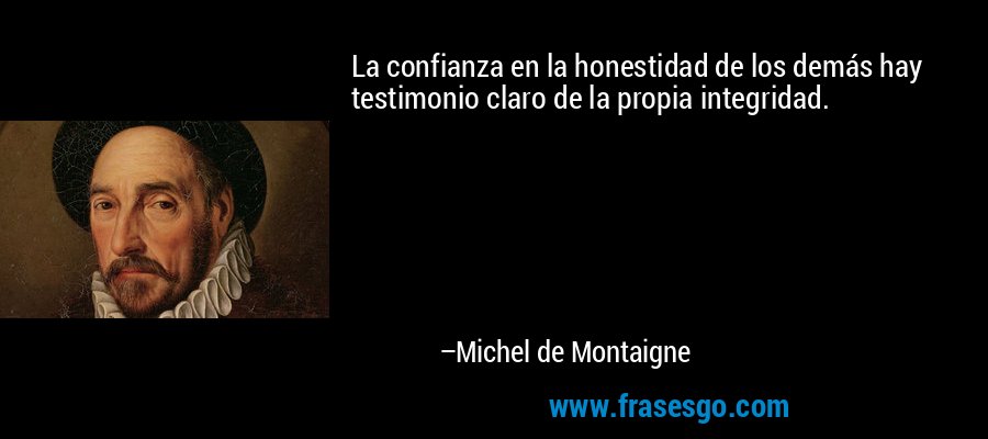 La confianza en la honestidad de los demás hay testimonio claro de la propia integridad. – Michel de Montaigne