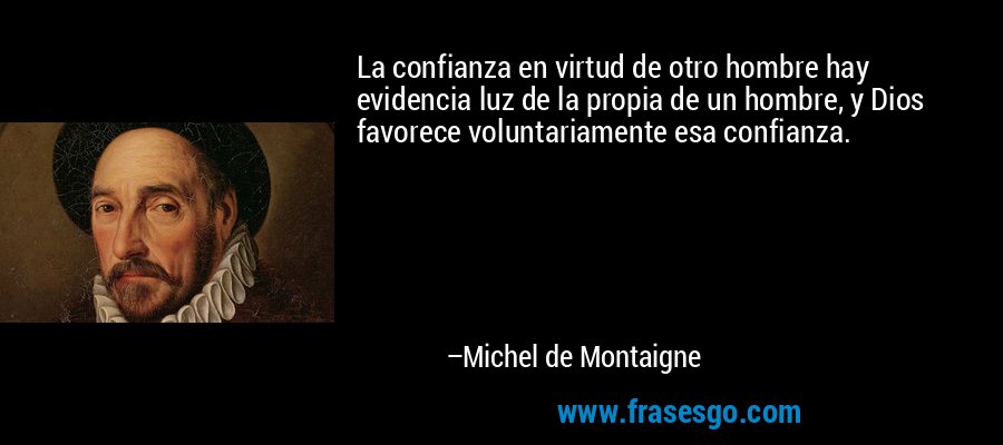 La confianza en virtud de otro hombre hay evidencia luz de la propia de un hombre, y Dios favorece voluntariamente esa confianza. – Michel de Montaigne
