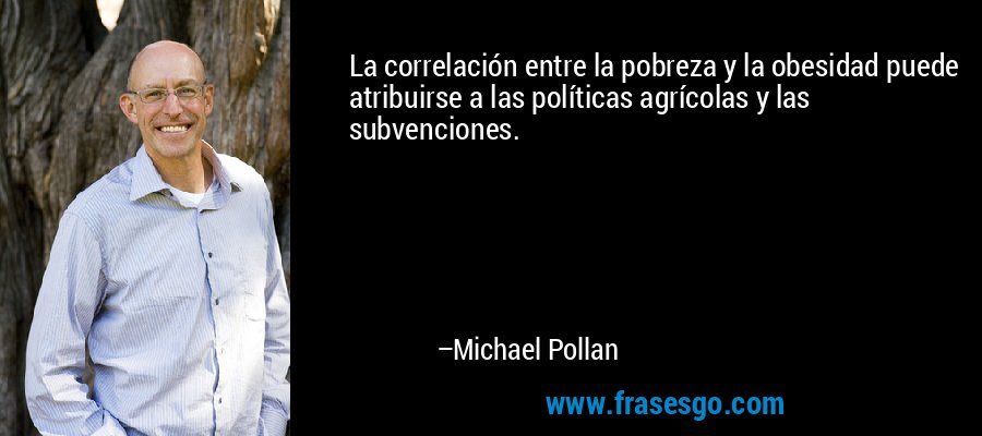La correlación entre la pobreza y la obesidad puede atribuirse a las políticas agrícolas y las subvenciones. – Michael Pollan