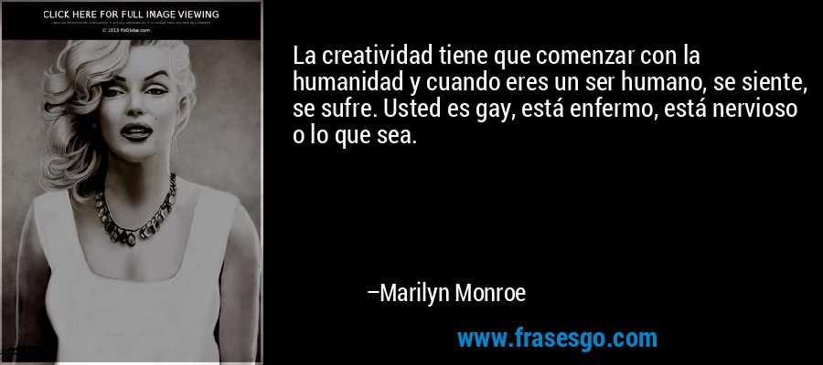 La creatividad tiene que comenzar con la humanidad y cuando eres un ser humano, se siente, se sufre. Usted es gay, está enfermo, está nervioso o lo que sea. – Marilyn Monroe