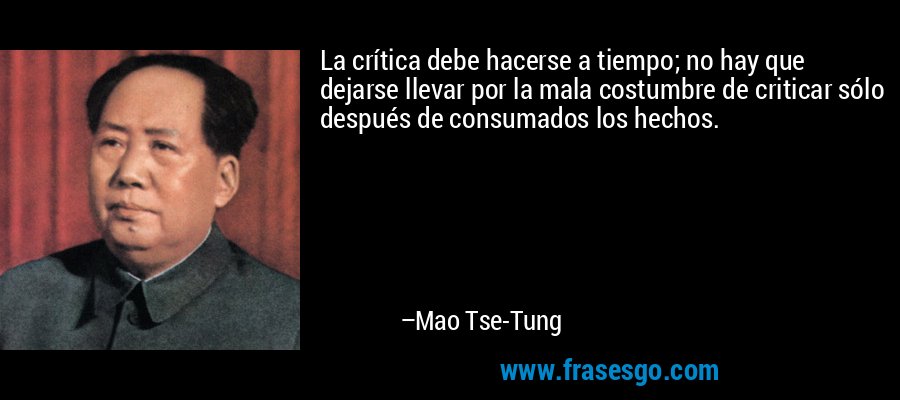 La crítica debe hacerse a tiempo; no hay que dejarse llevar por la mala costumbre de criticar sólo después de consumados los hechos. – Mao Tse-Tung