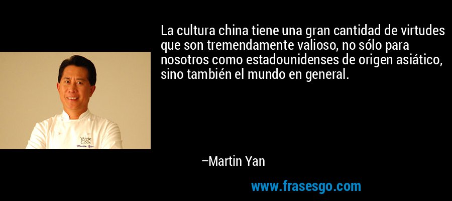 La cultura china tiene una gran cantidad de virtudes que son tremendamente valioso, no sólo para nosotros como estadounidenses de origen asiático, sino también el mundo en general. – Martin Yan