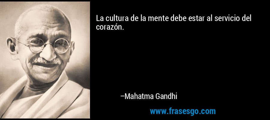 La cultura de la mente debe estar al servicio del corazón. – Mahatma Gandhi