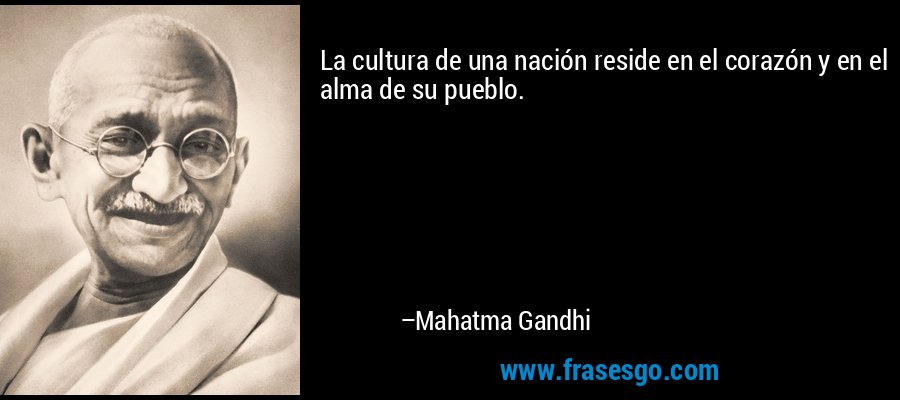La cultura de una nación reside en el corazón y en el alma de su pueblo. – Mahatma Gandhi