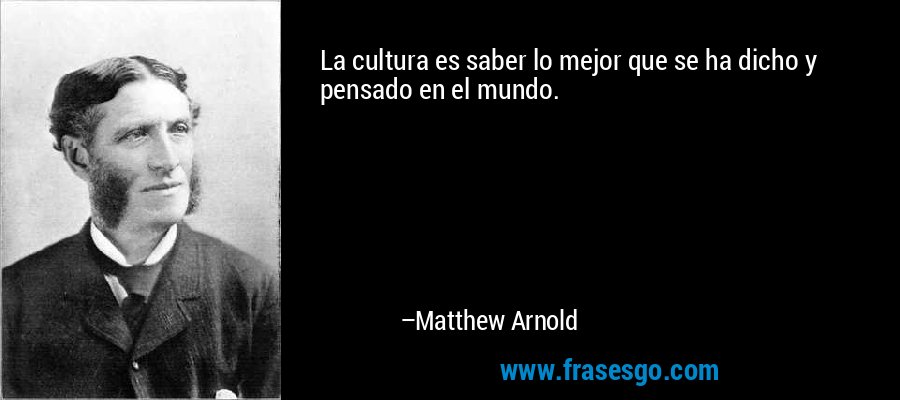 La cultura es saber lo mejor que se ha dicho y pensado en el mundo. – Matthew Arnold