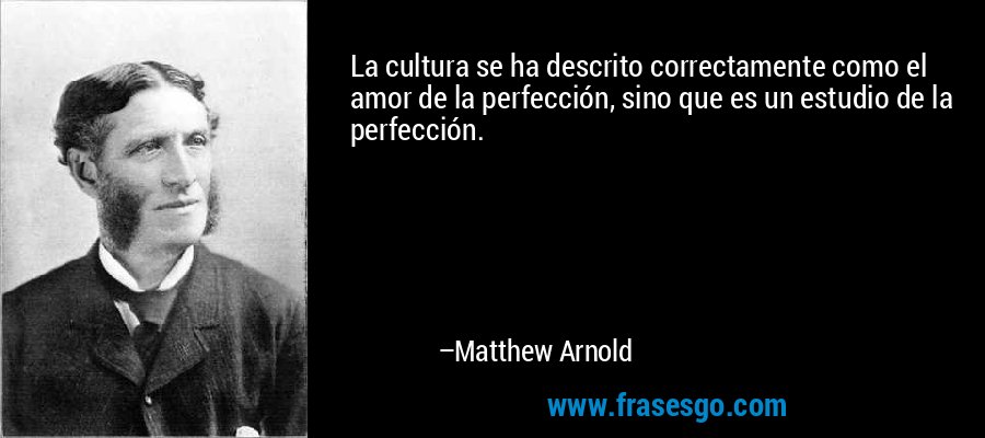 La cultura se ha descrito correctamente como el amor de la perfección, sino que es un estudio de la perfección. – Matthew Arnold