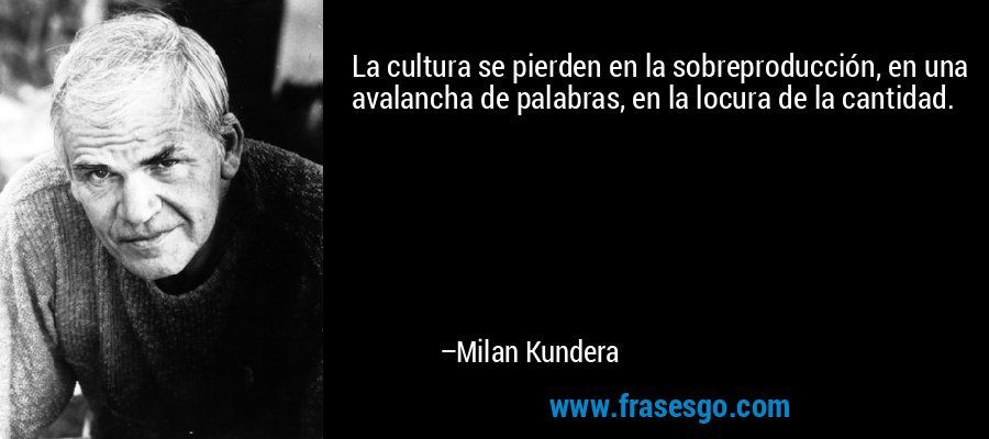 La cultura se pierden en la sobreproducción, en una avalancha de palabras, en la locura de la cantidad. – Milan Kundera