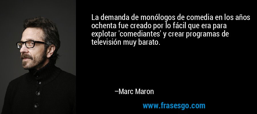 La demanda de monólogos de comedia en los años ochenta fue creado por lo fácil que era para explotar 'comediantes' y crear programas de televisión muy barato. – Marc Maron