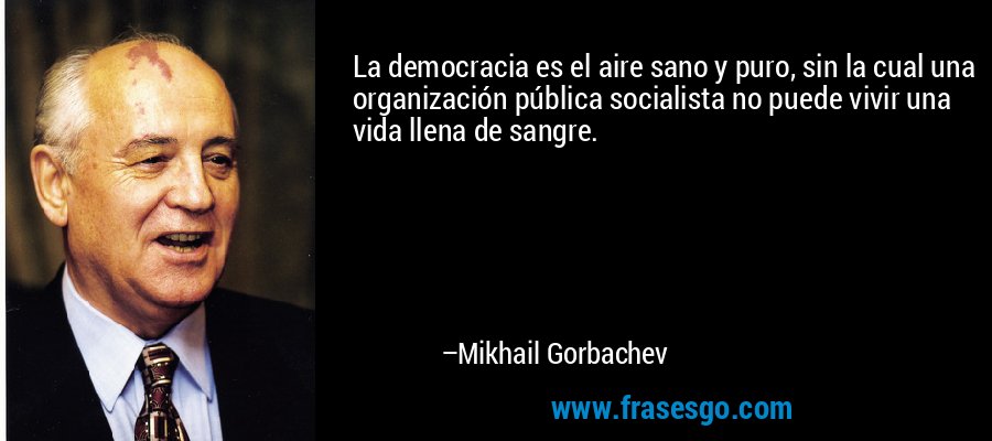 La democracia es el aire sano y puro, sin la cual una organización pública socialista no puede vivir una vida llena de sangre. – Mikhail Gorbachev