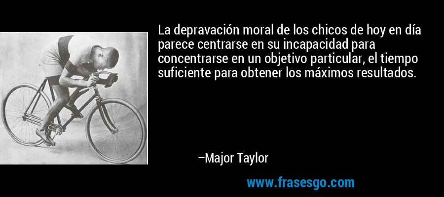 La depravación moral de los chicos de hoy en día parece centrarse en su incapacidad para concentrarse en un objetivo particular, el tiempo suficiente para obtener los máximos resultados. – Major Taylor