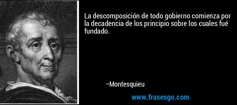 La descomposición de todo gobierno comienza por la decadencia de los principio sobre los cuales fué fundado. – Montesquieu