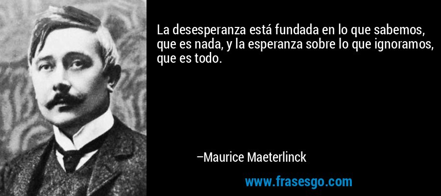 La desesperanza está fundada en lo que sabemos, que es nada, y la esperanza sobre lo que ignoramos, que es todo. – Maurice Maeterlinck