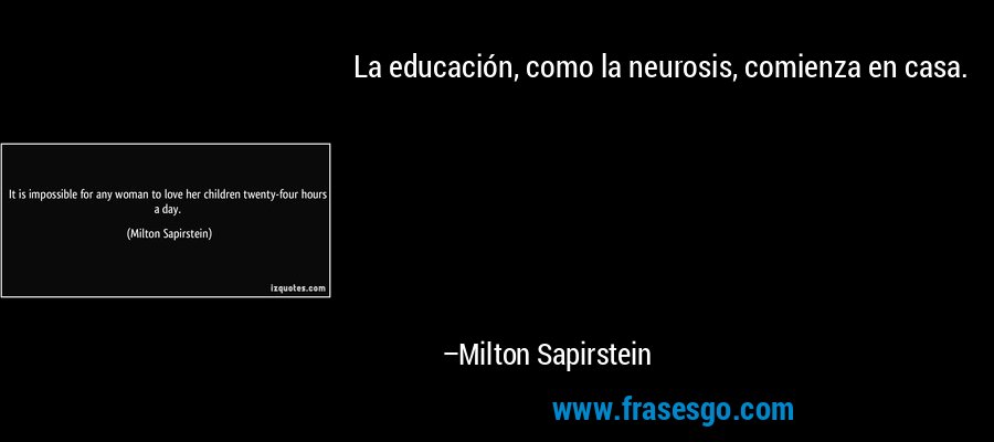 La educación, como la neurosis, comienza en casa. – Milton Sapirstein