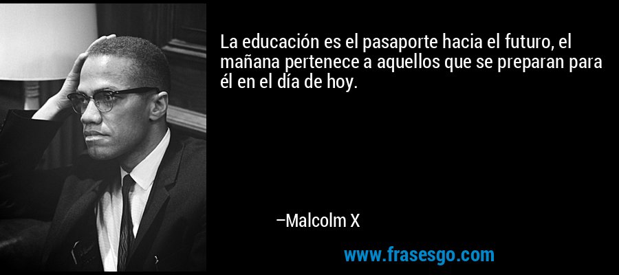 La educación es el pasaporte hacia el futuro, el mañana pertenece a aquellos que se preparan para él en el día de hoy. – Malcolm X