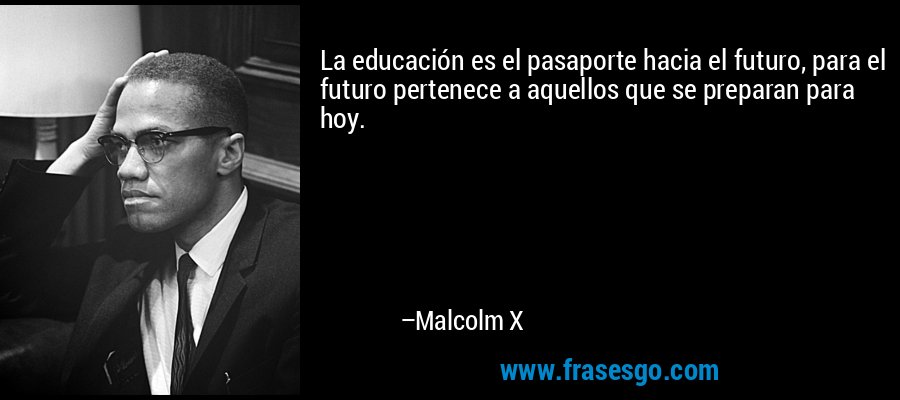 La educación es el pasaporte hacia el futuro, para el futuro pertenece a aquellos que se preparan para hoy. – Malcolm X
