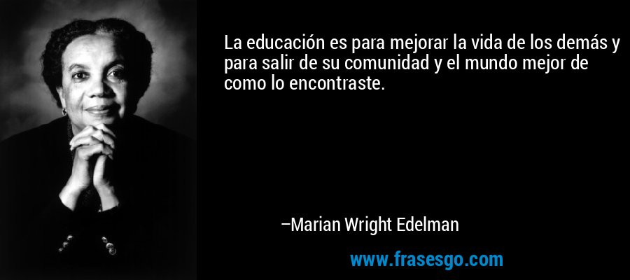 La educación es para mejorar la vida de los demás y para salir de su comunidad y el mundo mejor de como lo encontraste. – Marian Wright Edelman