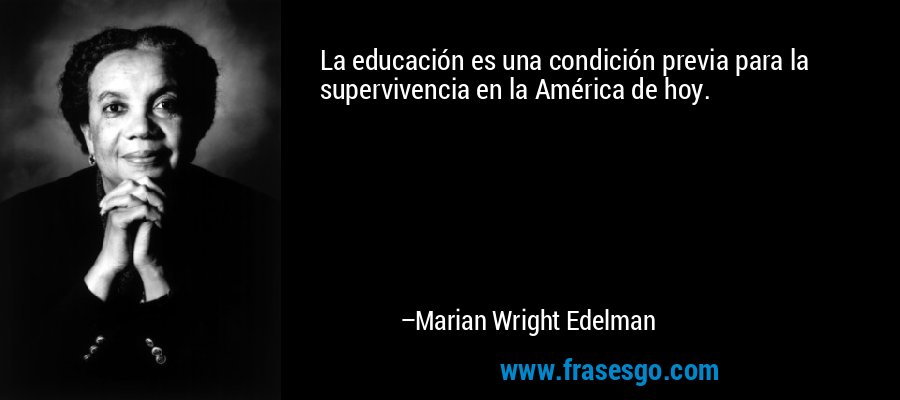La educación es una condición previa para la supervivencia en la América de hoy. – Marian Wright Edelman