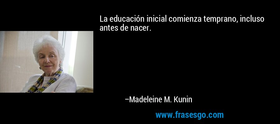 La educación inicial comienza temprano, incluso antes de nacer. – Madeleine M. Kunin