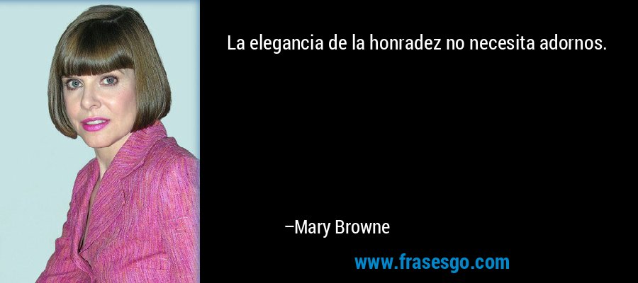 La elegancia de la honradez no necesita adornos. – Mary Browne