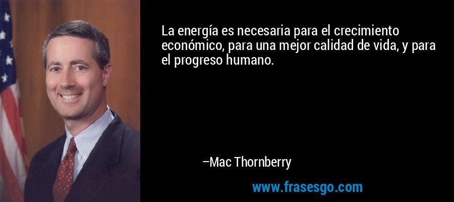 La energía es necesaria para el crecimiento económico, para una mejor calidad de vida, y para el progreso humano. – Mac Thornberry