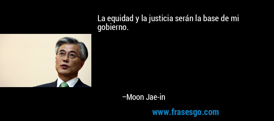 La equidad y la justicia serán la base de mi gobierno. – Moon Jae-in