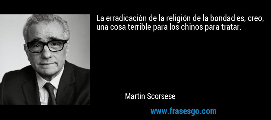 La erradicación de la religión de la bondad es, creo, una cosa terrible para los chinos para tratar. – Martin Scorsese