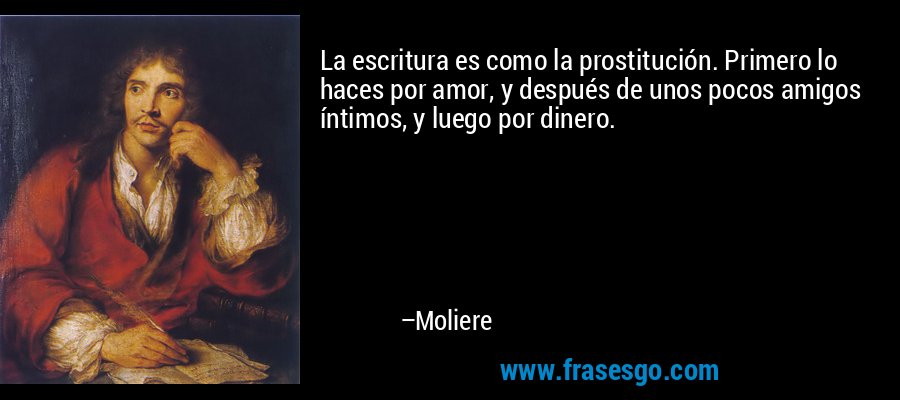 La escritura es como la prostitución. Primero lo haces por amor, y después de unos pocos amigos íntimos, y luego por dinero. – Moliere