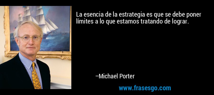 La esencia de la estrategia es que se debe poner límites a lo que estamos tratando de lograr. – Michael Porter