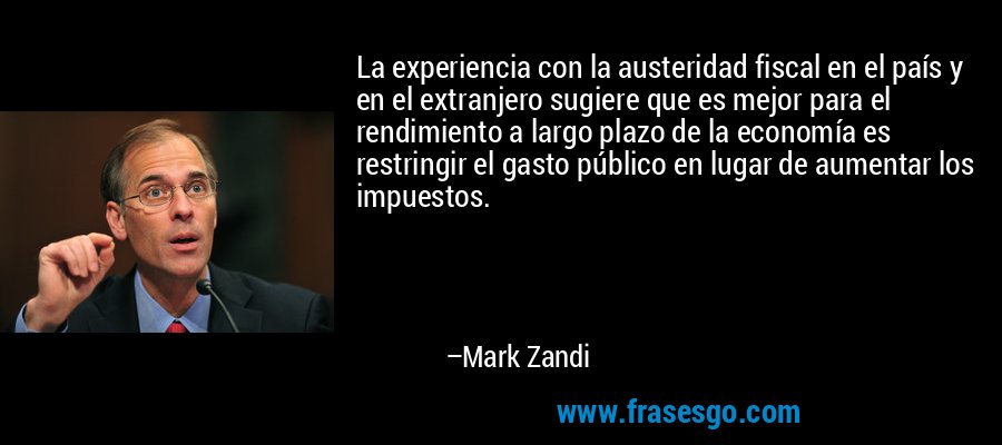 La experiencia con la austeridad fiscal en el país y en el extranjero sugiere que es mejor para el rendimiento a largo plazo de la economía es restringir el gasto público en lugar de aumentar los impuestos. – Mark Zandi