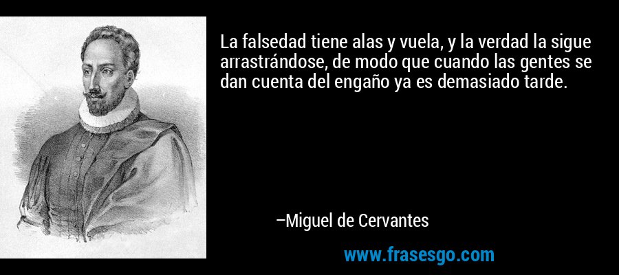 La falsedad tiene alas y vuela, y la verdad la sigue arrastrándose, de modo que cuando las gentes se dan cuenta del engaño ya es demasiado tarde. – Miguel de Cervantes