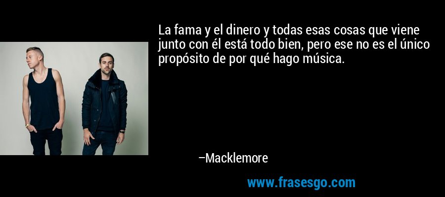 La fama y el dinero y todas esas cosas que viene junto con él está todo bien, pero ese no es el único propósito de por qué hago música. – Macklemore