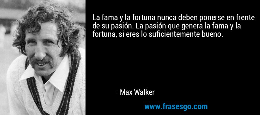 La fama y la fortuna nunca deben ponerse en frente de su pasión. La pasión que genera la fama y la fortuna, si eres lo suficientemente bueno. – Max Walker
