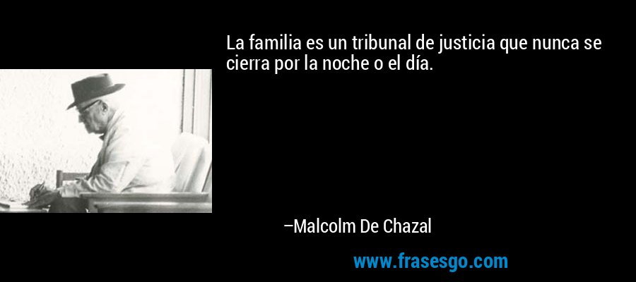 La familia es un tribunal de justicia que nunca se cierra por la noche o el día. – Malcolm De Chazal