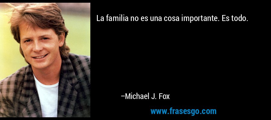 La familia no es una cosa importante. Es todo. – Michael J. Fox