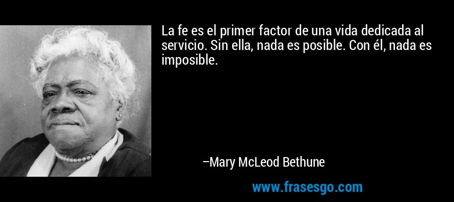 La fe es el primer factor de una vida dedicada al servicio. Sin ella, nada es posible. Con él, nada es imposible. – Mary McLeod Bethune