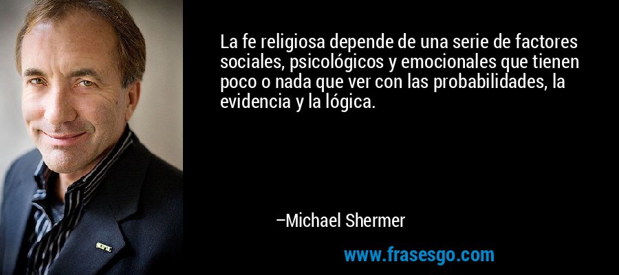 La fe religiosa depende de una serie de factores sociales, psicológicos y emocionales que tienen poco o nada que ver con las probabilidades, la evidencia y la lógica. – Michael Shermer