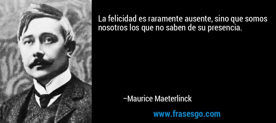 La felicidad es raramente ausente, sino que somos nosotros los que no saben de su presencia. – Maurice Maeterlinck