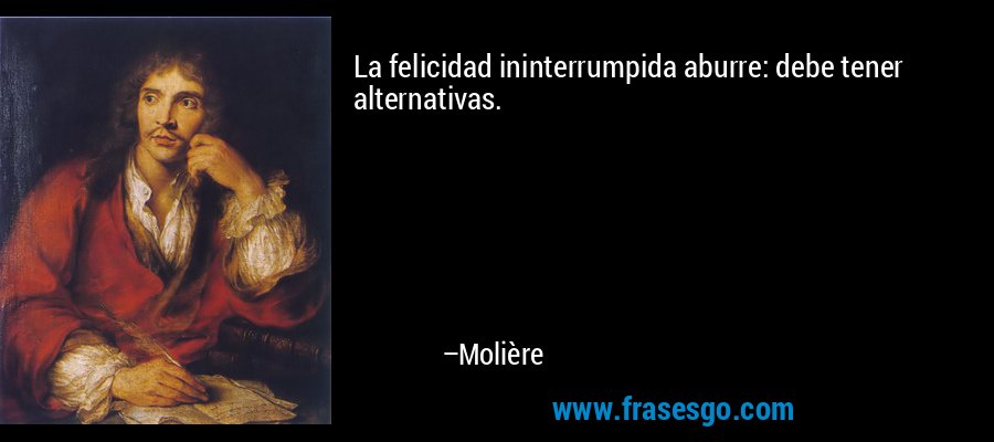 La felicidad ininterrumpida aburre: debe tener alternativas. – Molière